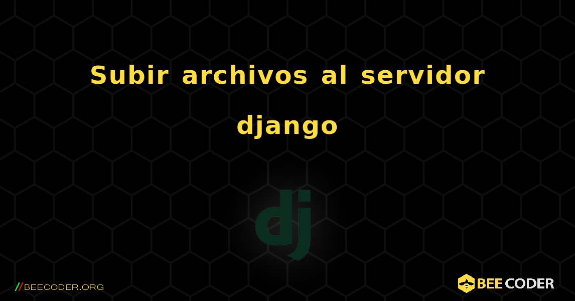 Subir archivos al servidor django. Django