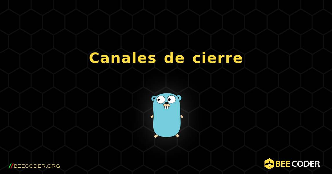 Canales de cierre. GoLang