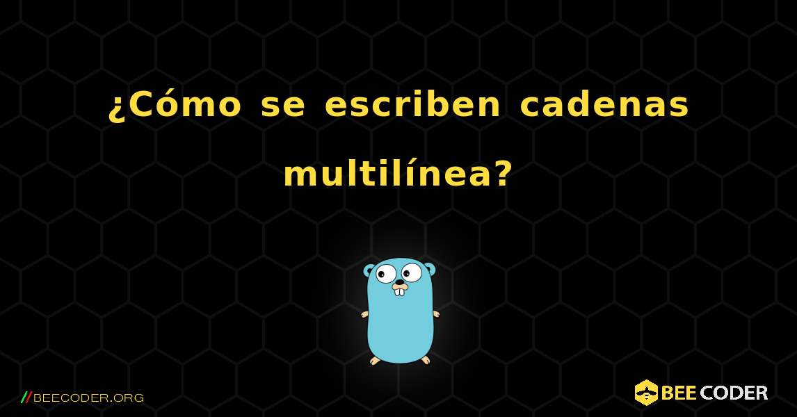 ¿Cómo se escriben cadenas multilínea?. GoLang