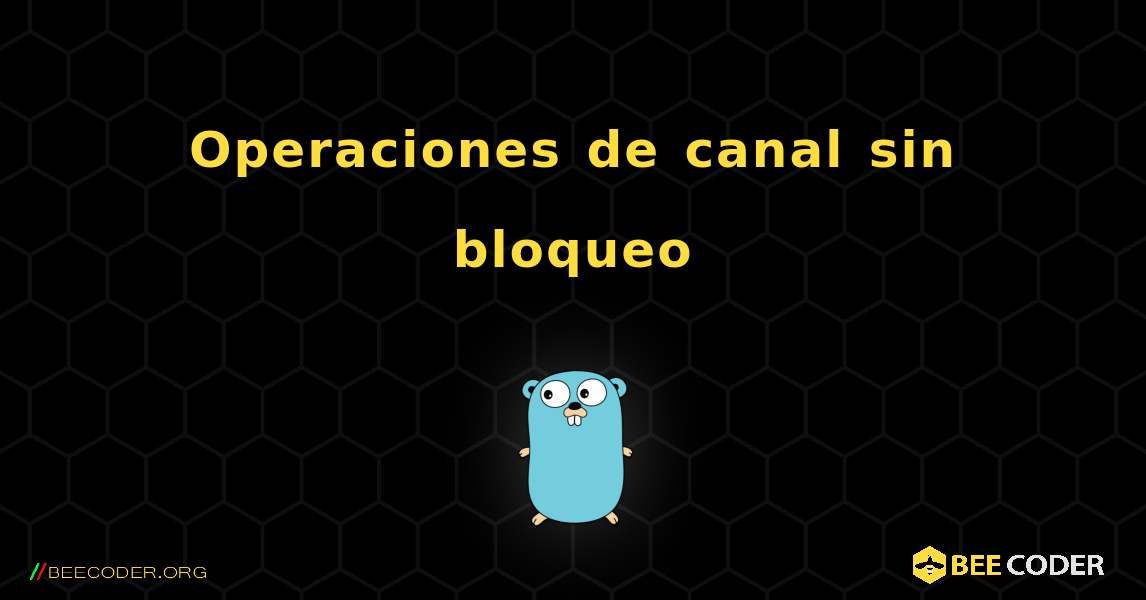 Operaciones de canal sin bloqueo. GoLang