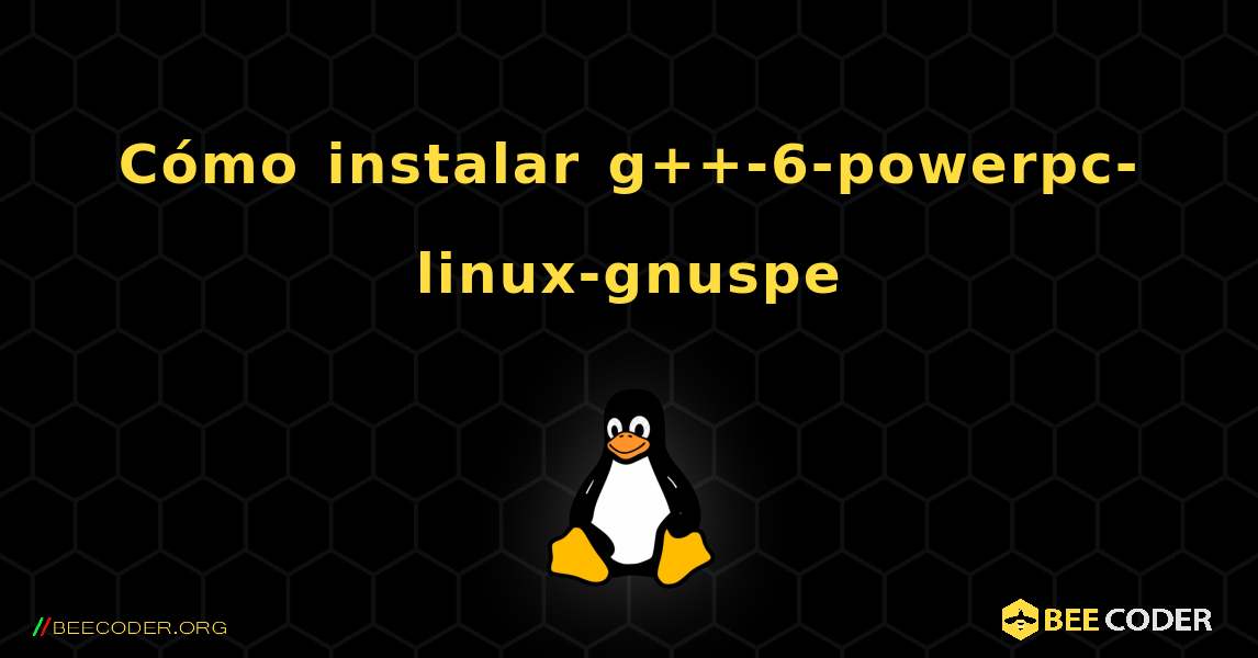 Cómo instalar g++-6-powerpc-linux-gnuspe . Linux