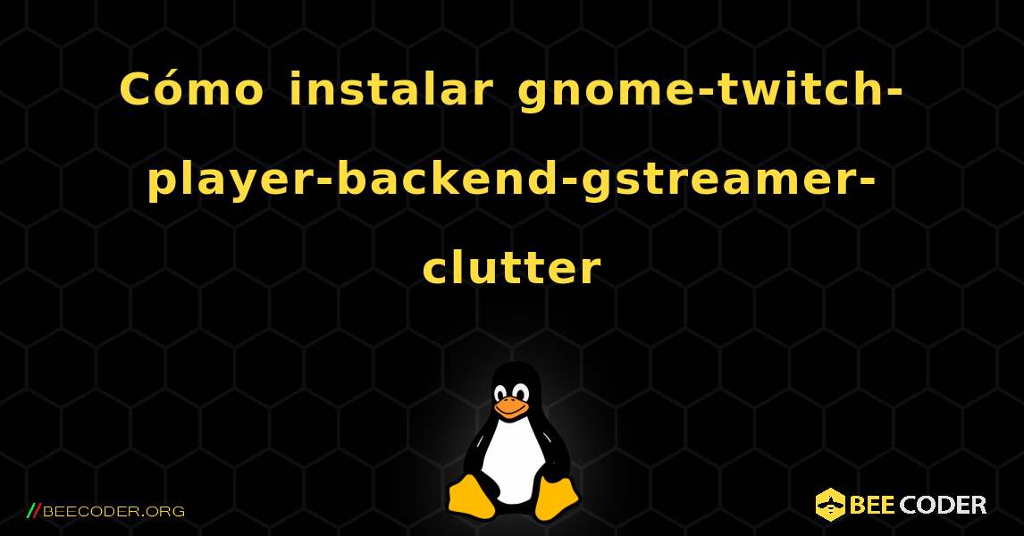 Cómo instalar gnome-twitch-player-backend-gstreamer-clutter . Linux