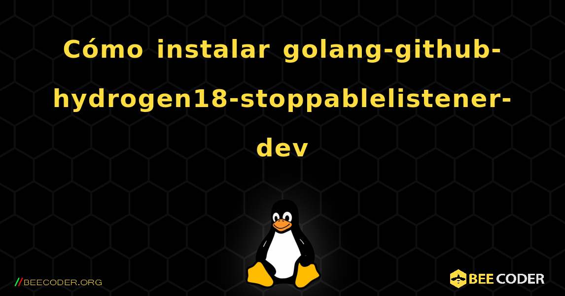 Cómo instalar golang-github-hydrogen18-stoppablelistener-dev . Linux