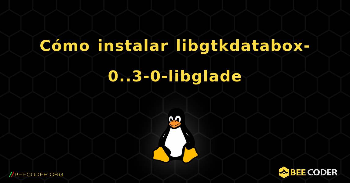 Cómo instalar libgtkdatabox-0..3-0-libglade . Linux