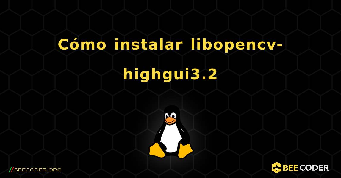 Cómo instalar libopencv-highgui3.2 . Linux
