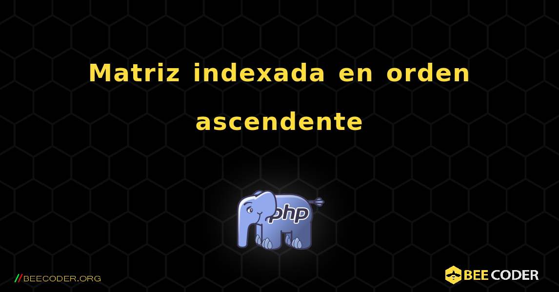 Matriz indexada en orden ascendente. PHP