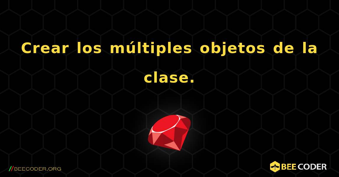 Crear los múltiples objetos de la clase.. Ruby
