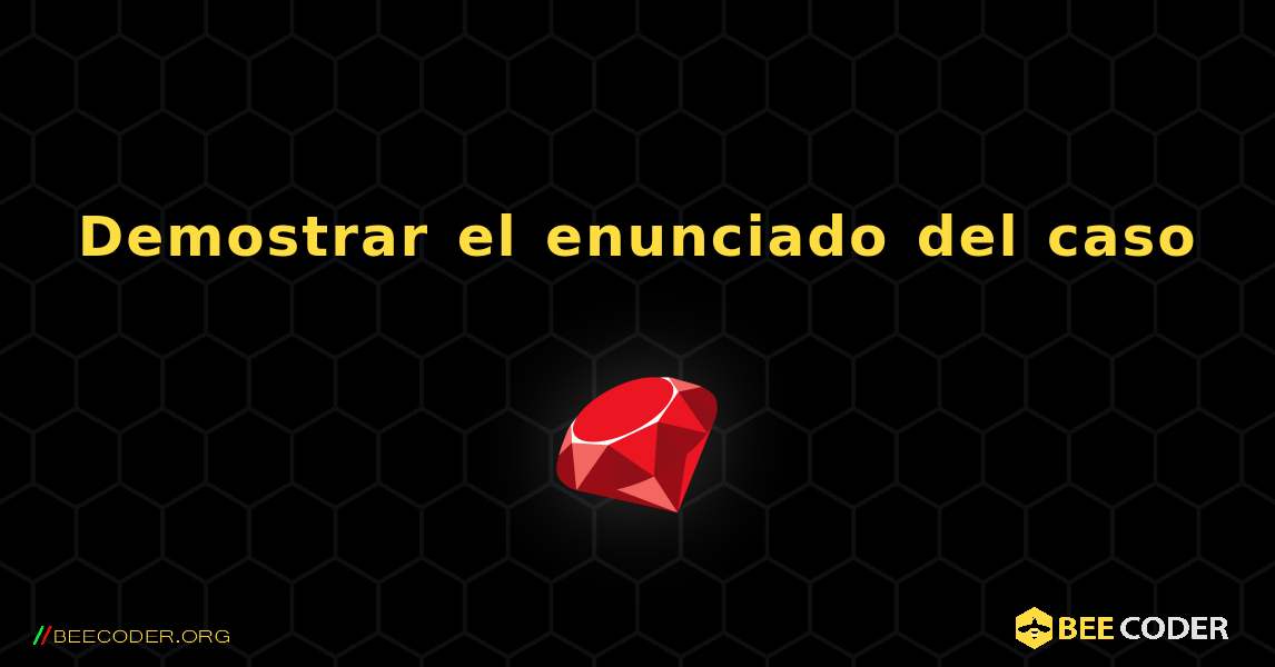 Demostrar el enunciado del caso. Ruby