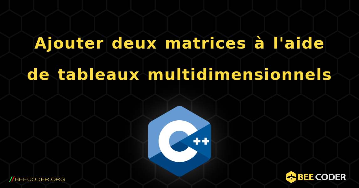 Ajouter deux matrices à l'aide de tableaux multidimensionnels. C++