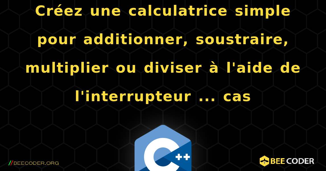 Créez une calculatrice simple pour additionner, soustraire, multiplier ou diviser à l'aide de l'interrupteur ... cas. C++