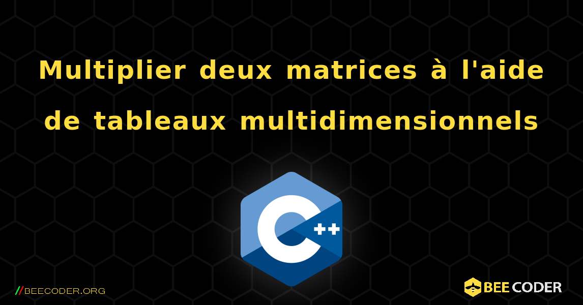 Multiplier deux matrices à l'aide de tableaux multidimensionnels. C++