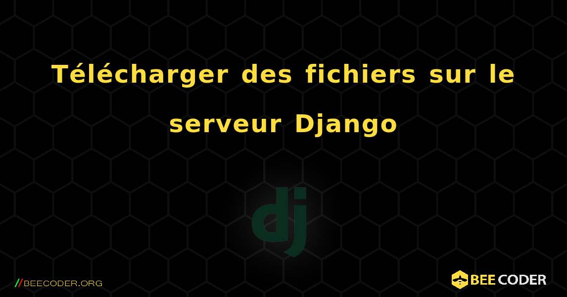 Télécharger des fichiers sur le serveur Django. Django