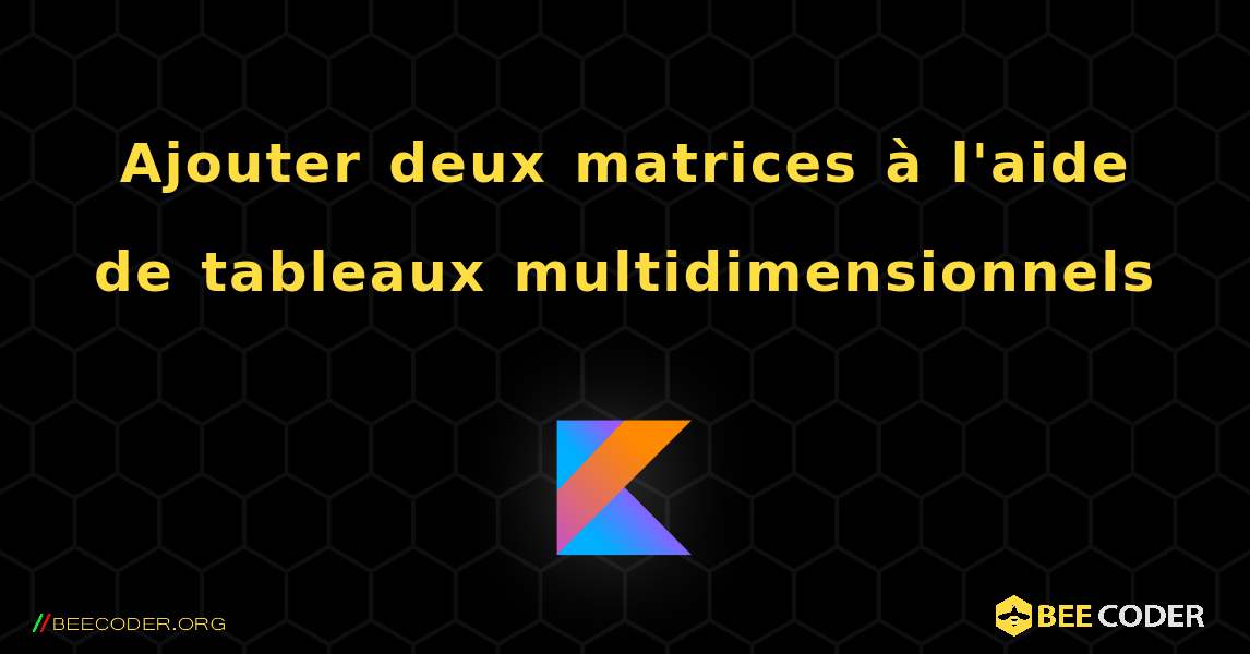 Ajouter deux matrices à l'aide de tableaux multidimensionnels. Kotlin