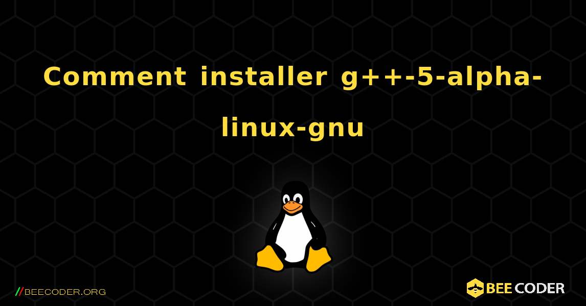 Comment installer g++-5-alpha-linux-gnu . Linux
