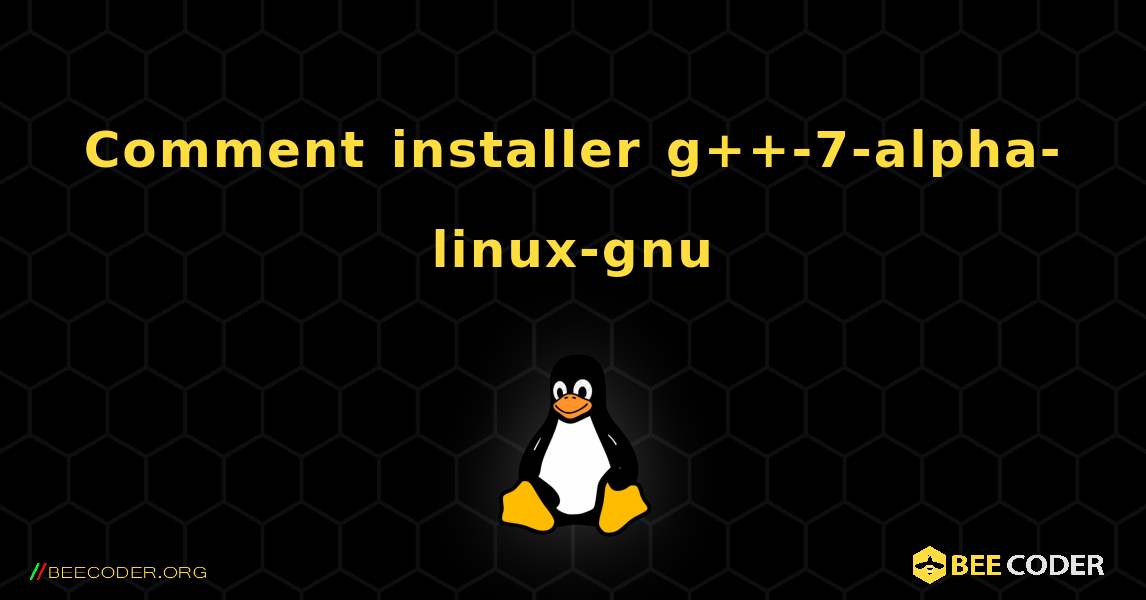 Comment installer g++-7-alpha-linux-gnu . Linux