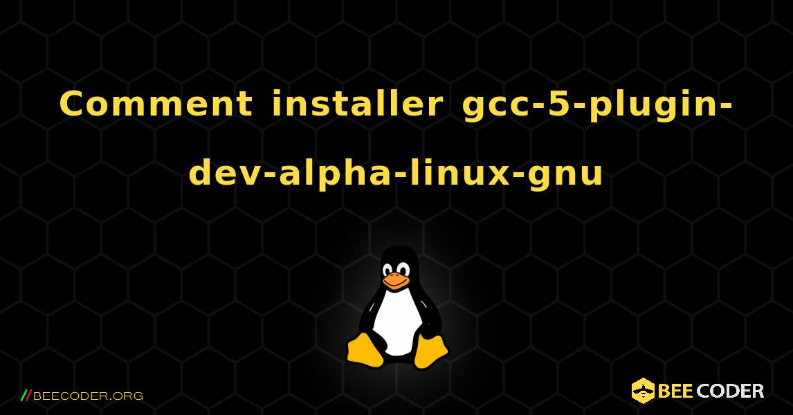 Comment installer gcc-5-plugin-dev-alpha-linux-gnu . Linux