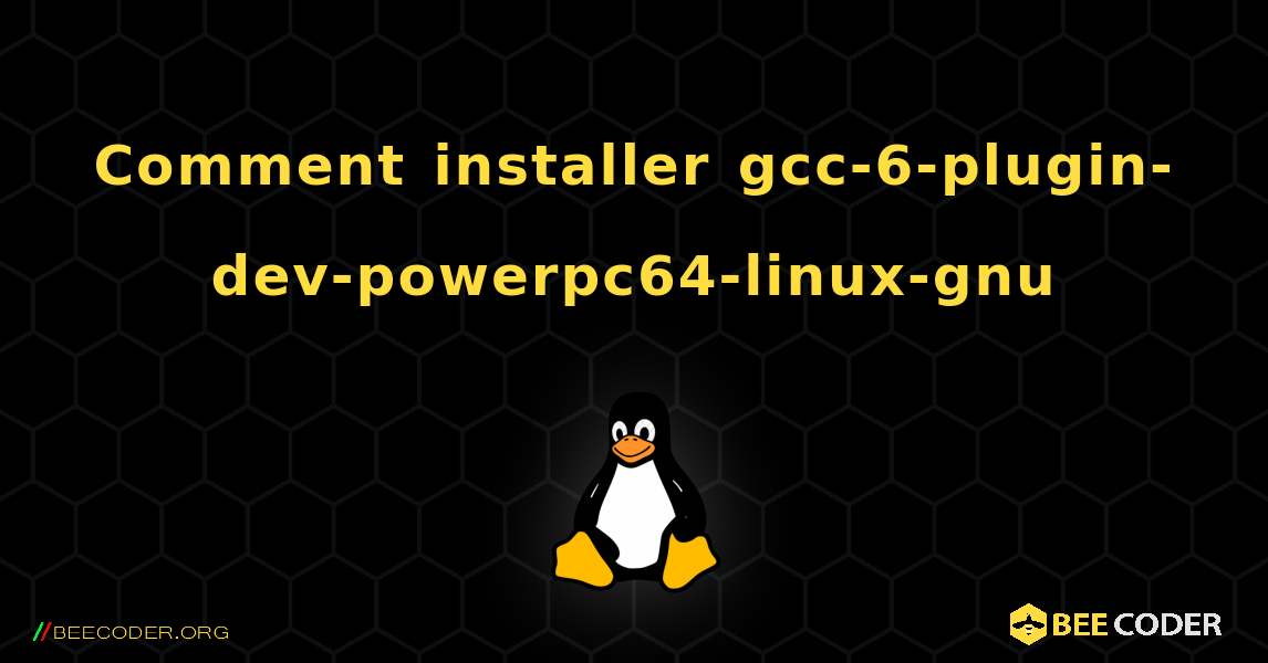 Comment installer gcc-6-plugin-dev-powerpc64-linux-gnu . Linux