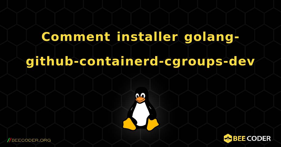 Comment installer golang-github-containerd-cgroups-dev . Linux