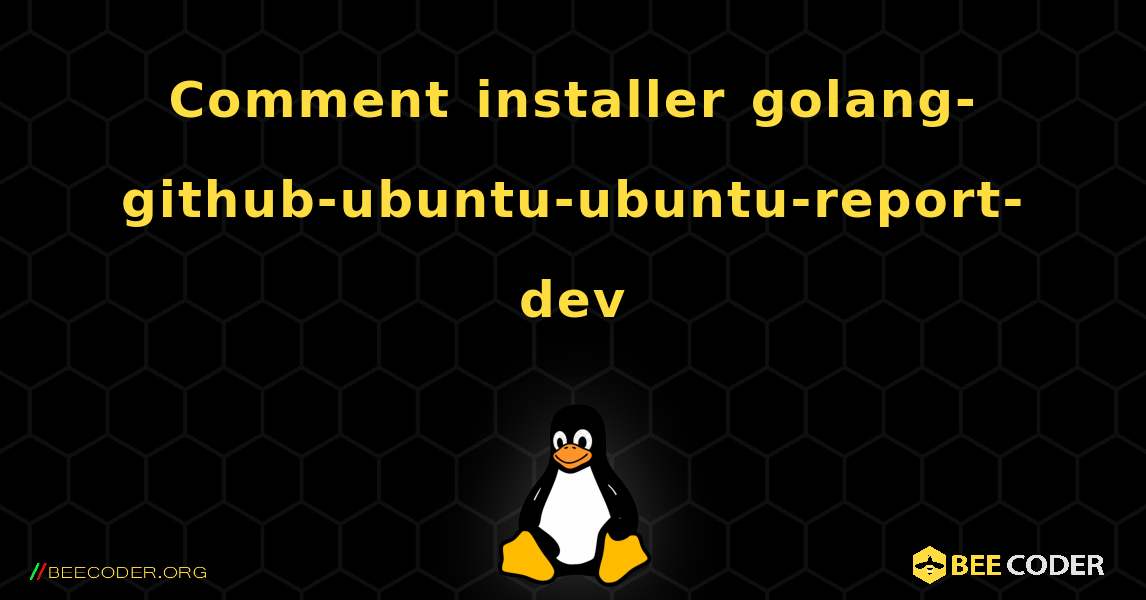 Comment installer golang-github-ubuntu-ubuntu-report-dev . Linux
