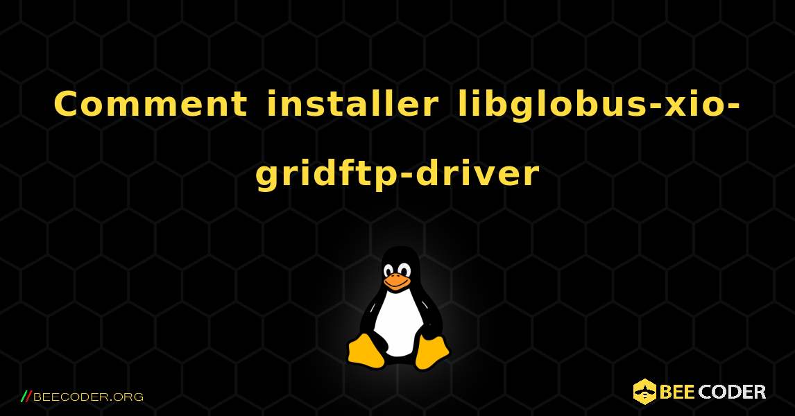Comment installer libglobus-xio-gridftp-driver . Linux