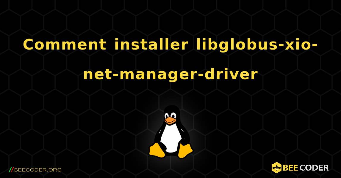 Comment installer libglobus-xio-net-manager-driver . Linux