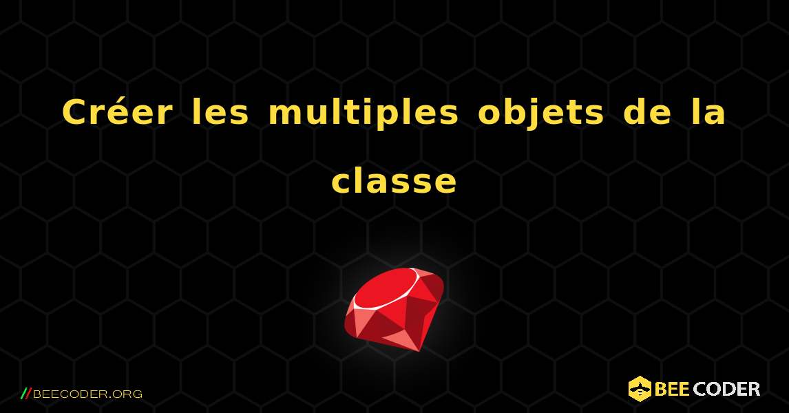 Créer les multiples objets de la classe. Ruby