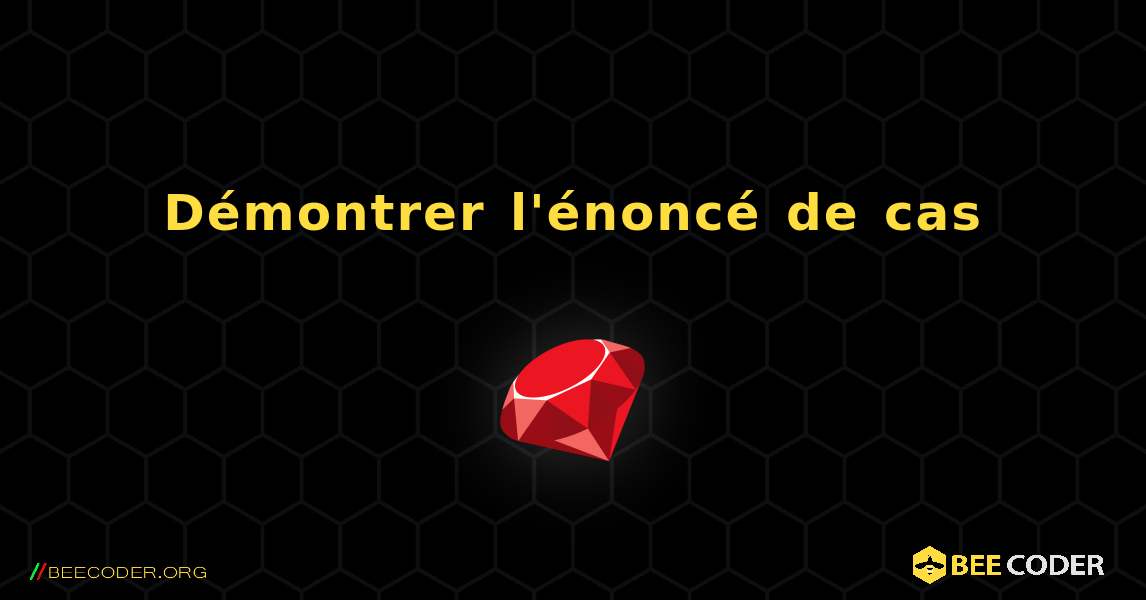 Démontrer l'énoncé de cas. Ruby