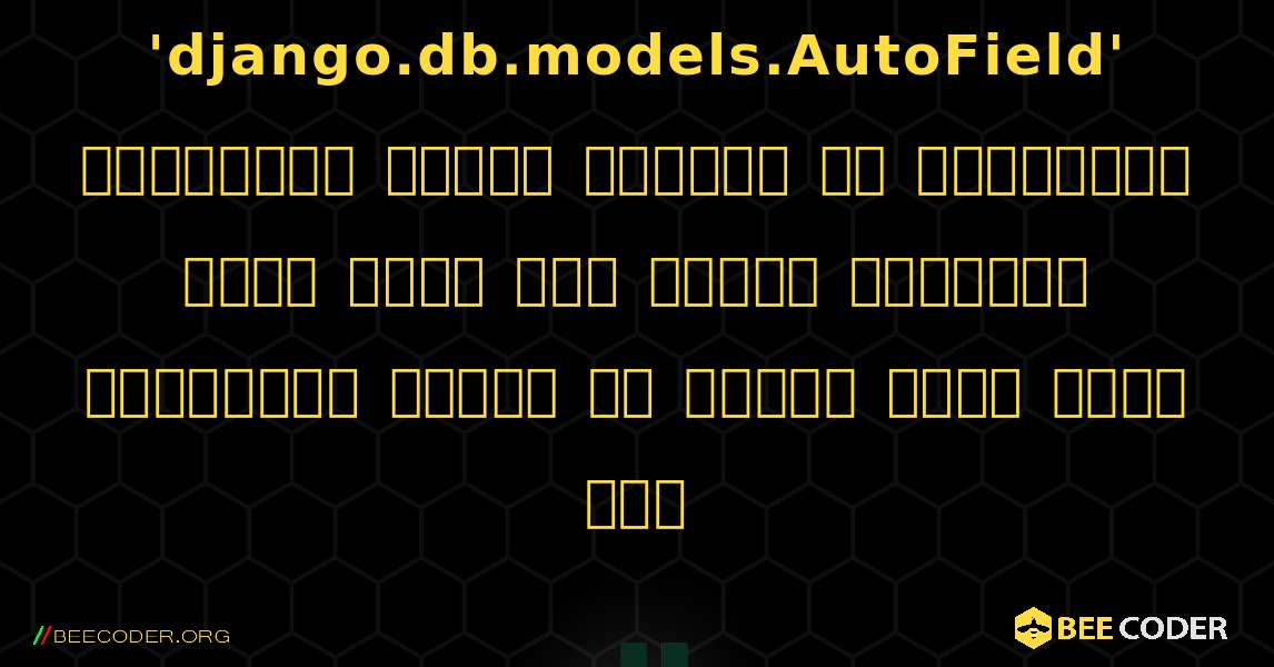 चेतावनी: डिफ़ॉल्ट रूप से 'django.db.models.AutoField' प्राथमिक कुंजी प्रकार को परिभाषित नहीं करते समय स्वतः निर्मित प्राथमिक कुंजी का उपयोग किया जाता है।. Django