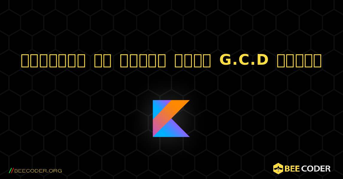 रिकर्सन का उपयोग करके G.C.D खोजें. Kotlin