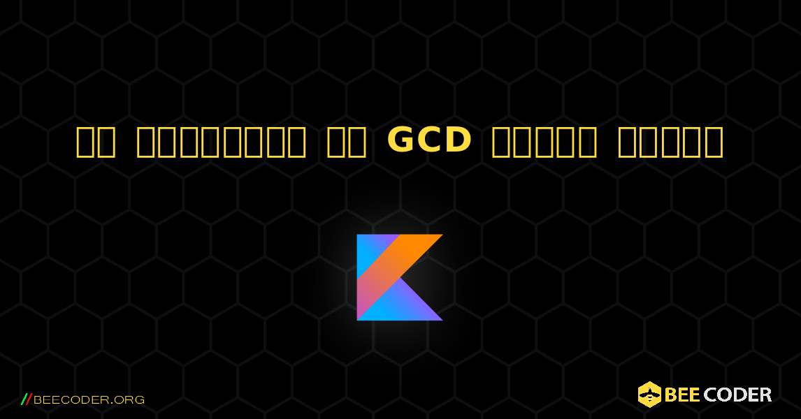 दो संख्याओं की GCD ज्ञात कीजिए. Kotlin