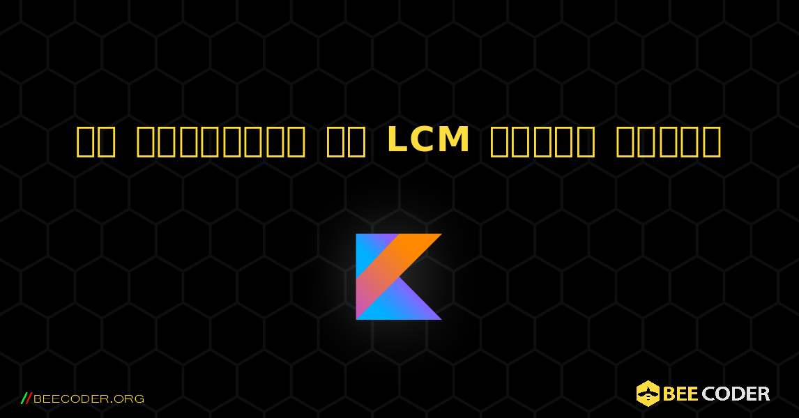 दो संख्याओं का LCM ज्ञात कीजिए. Kotlin