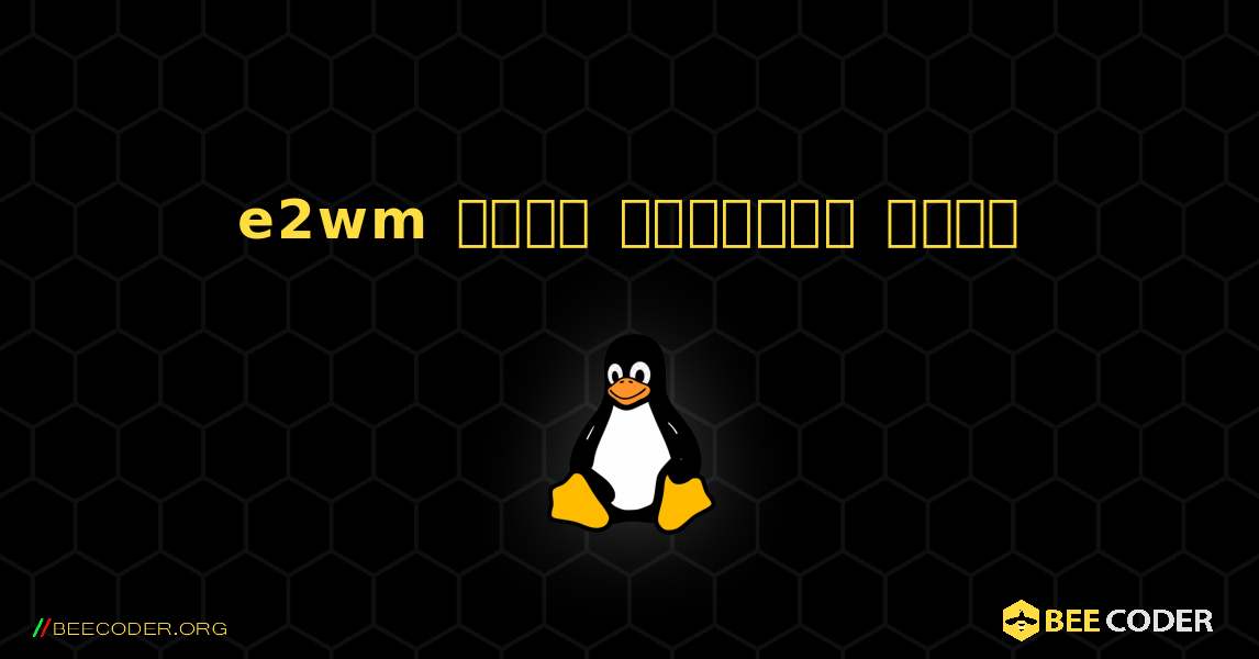 e2wm  कैसे स्थापित करें. Linux