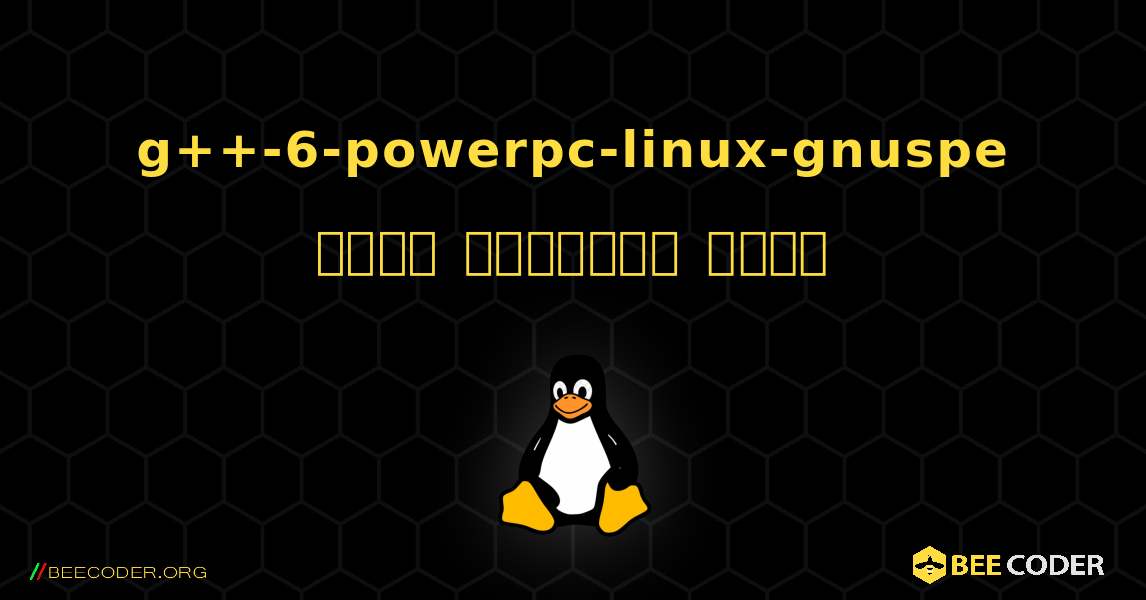 g++-6-powerpc-linux-gnuspe  कैसे स्थापित करें. Linux