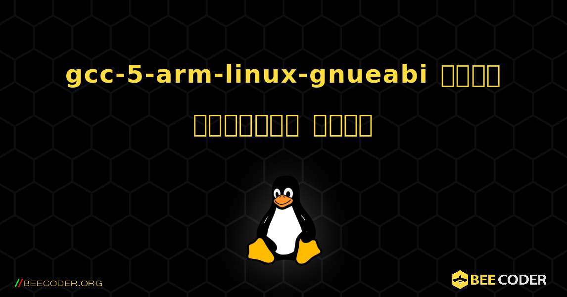 gcc-5-arm-linux-gnueabi  कैसे स्थापित करें. Linux