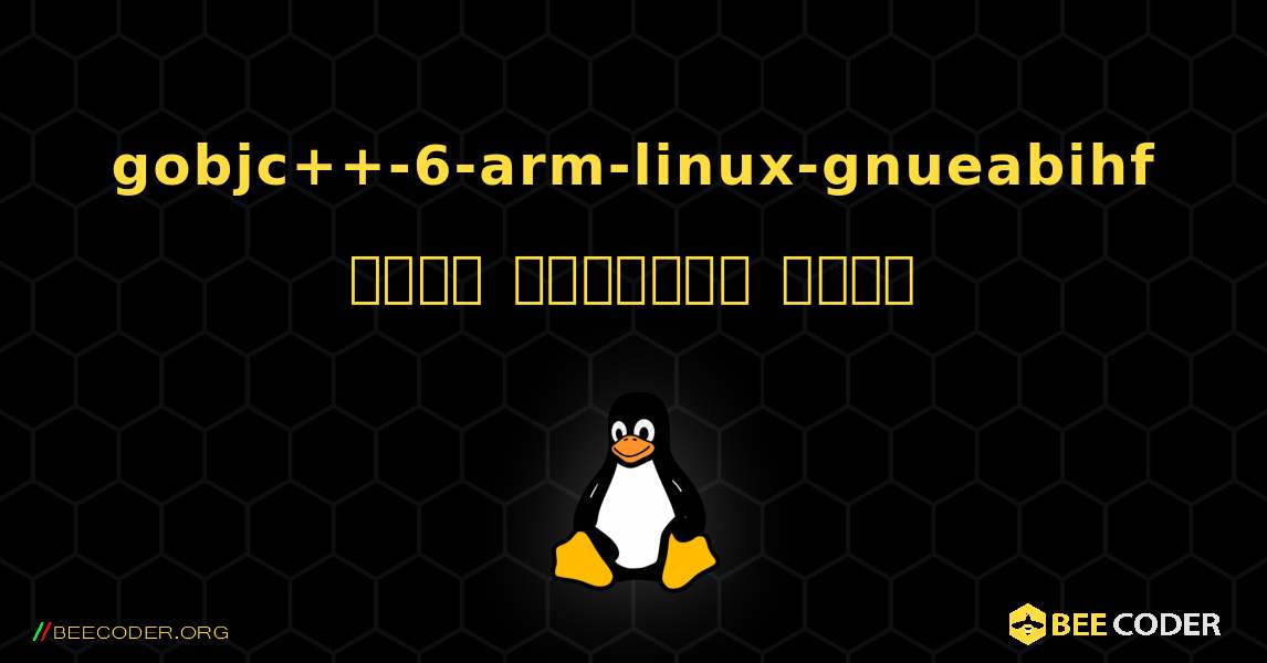 gobjc++-6-arm-linux-gnueabihf  कैसे स्थापित करें. Linux