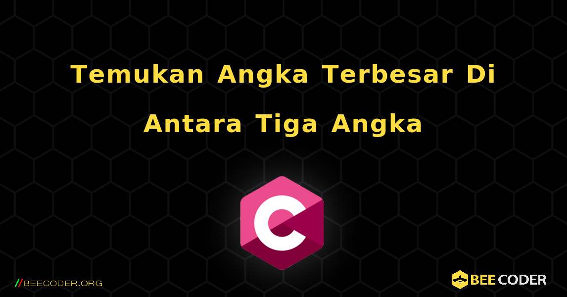 Temukan Angka Terbesar Di Antara Tiga Angka. C