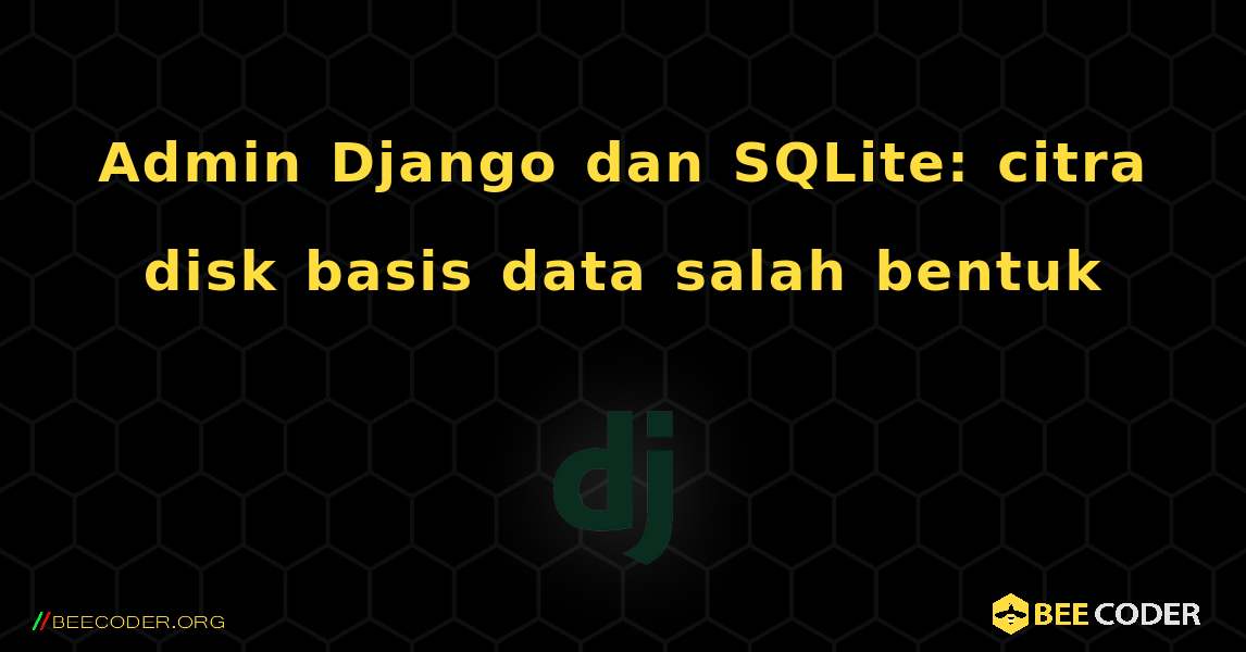 Admin Django dan SQLite: citra disk basis data salah bentuk. Django