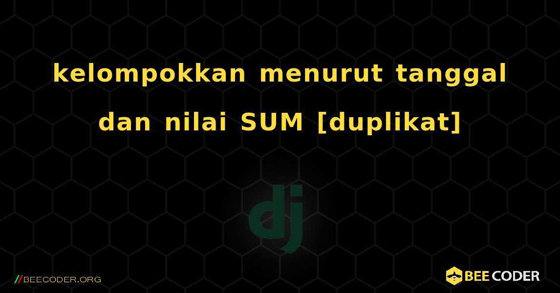 kelompokkan menurut tanggal dan nilai SUM [duplikat]. Django