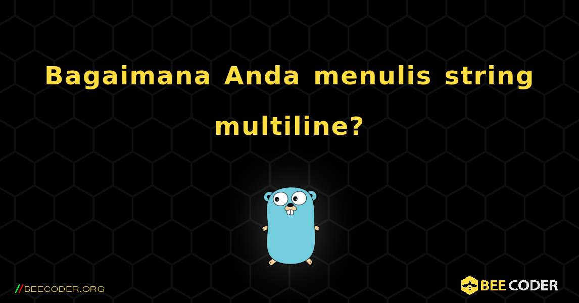 Bagaimana Anda menulis string multiline?. GoLang