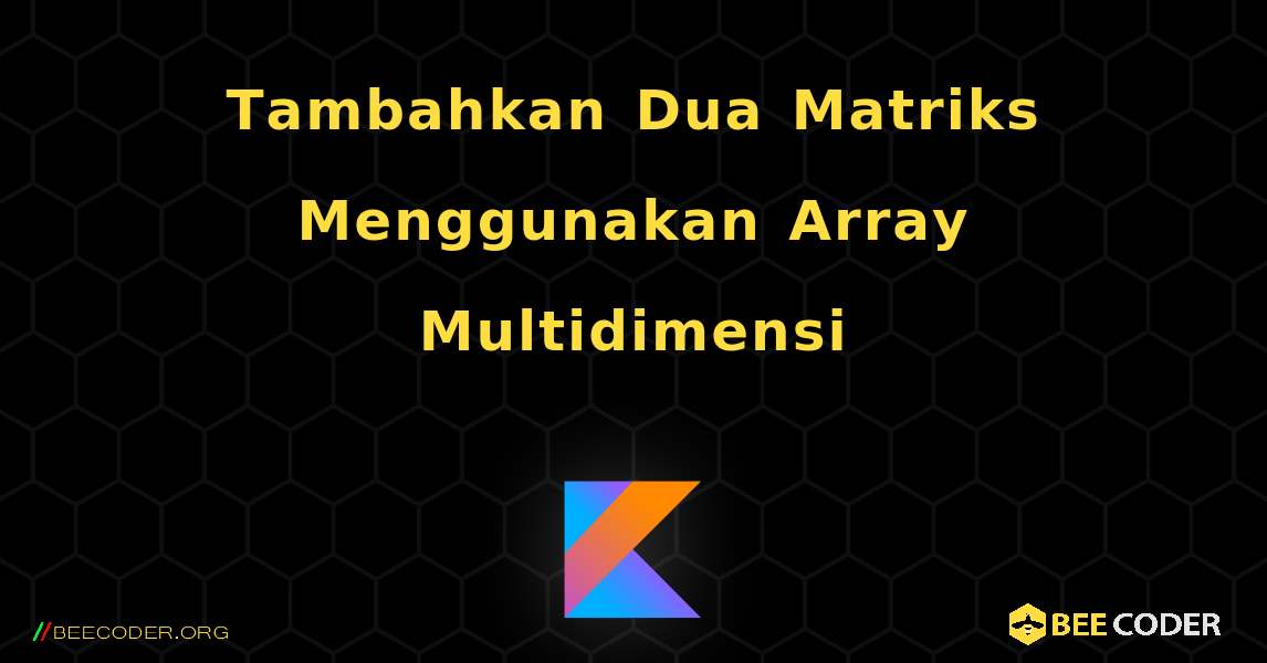 Tambahkan Dua Matriks Menggunakan Array Multidimensi. Kotlin