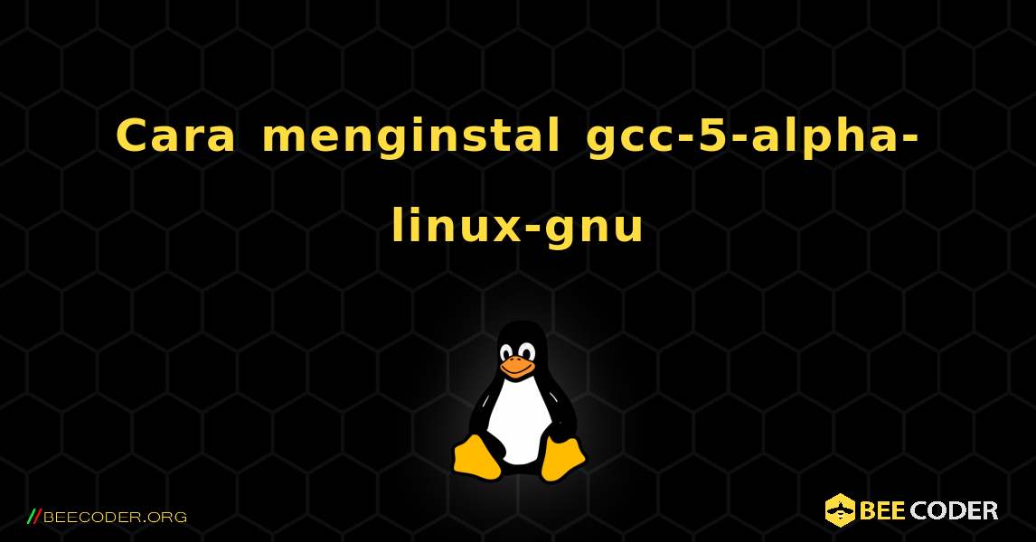 Cara menginstal gcc-5-alpha-linux-gnu . Linux