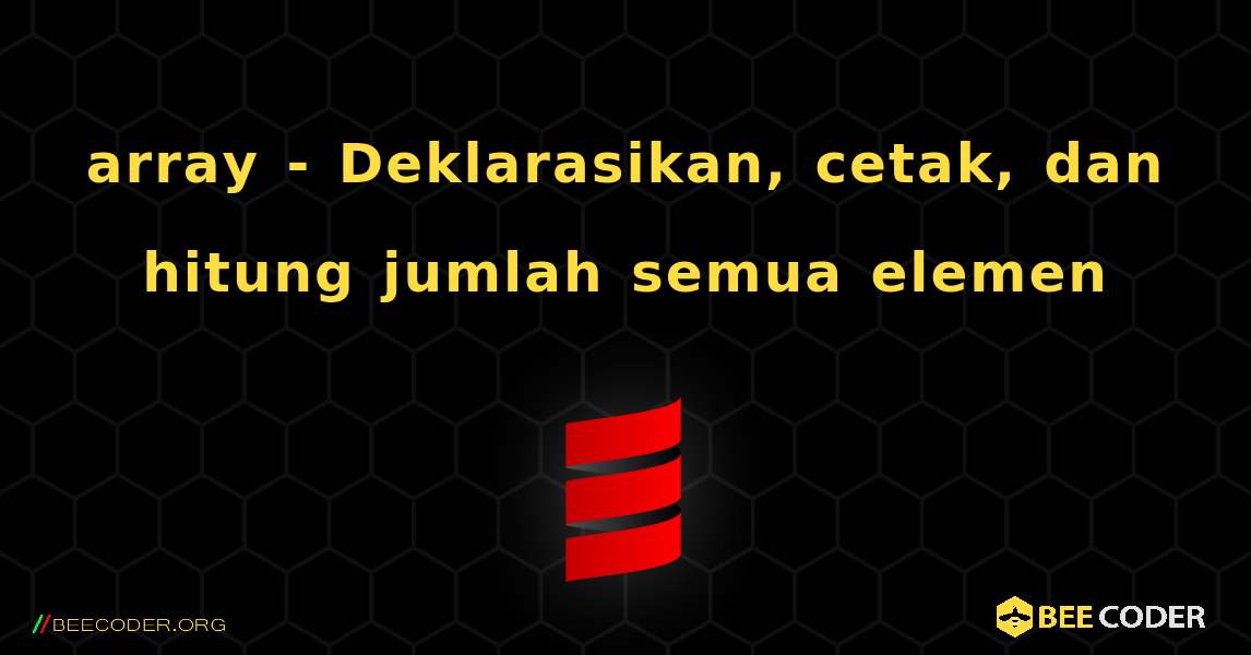 array - Deklarasikan, cetak, dan hitung jumlah semua elemen. Scala