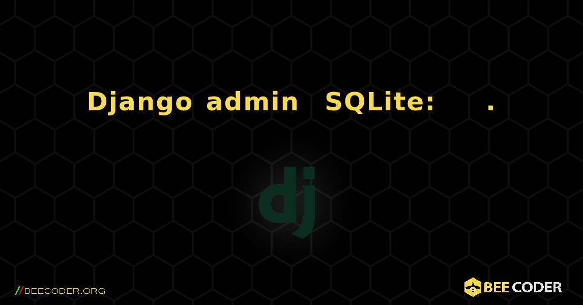 Django admin 및 SQLite:데이터베이스 디스크 이미지 형식이 잘못되었습니다.. Django