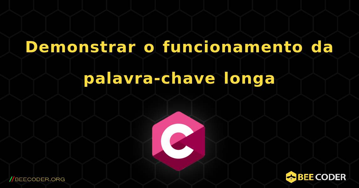 Demonstrar o funcionamento da palavra-chave longa. C