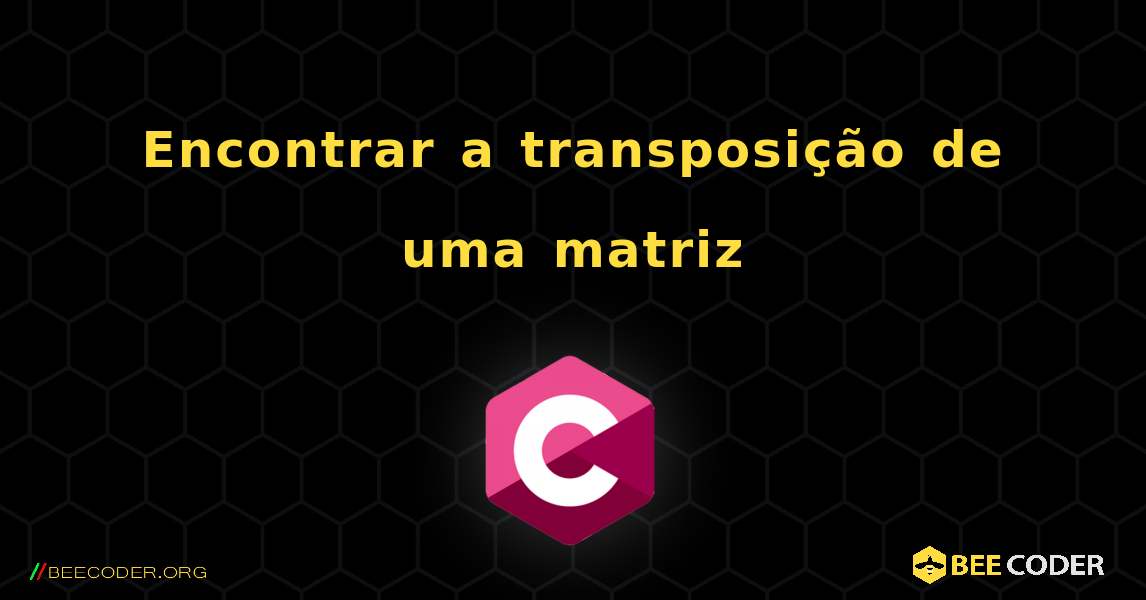 Encontrar a transposição de uma matriz. C