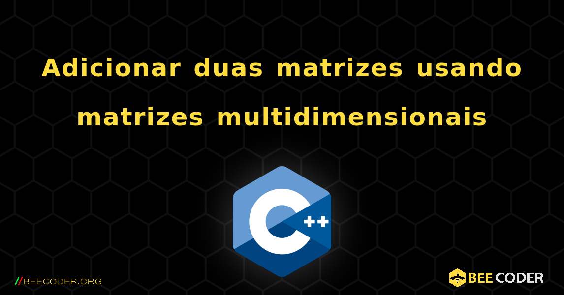 Adicionar duas matrizes usando matrizes multidimensionais. C++