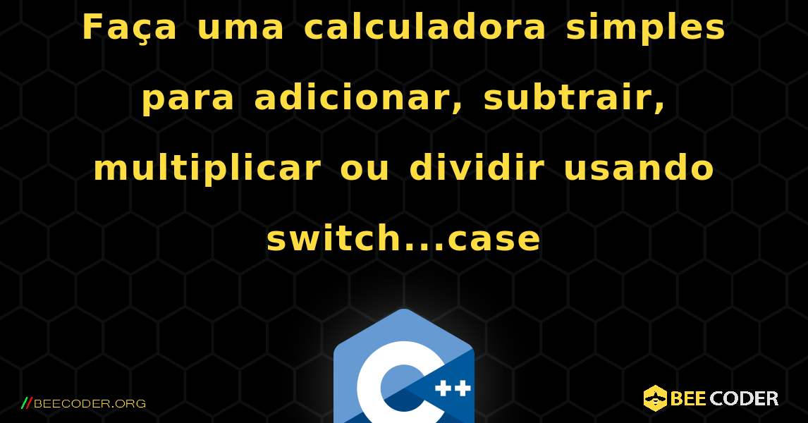 Faça uma calculadora simples para adicionar, subtrair, multiplicar ou dividir usando switch...case. C++