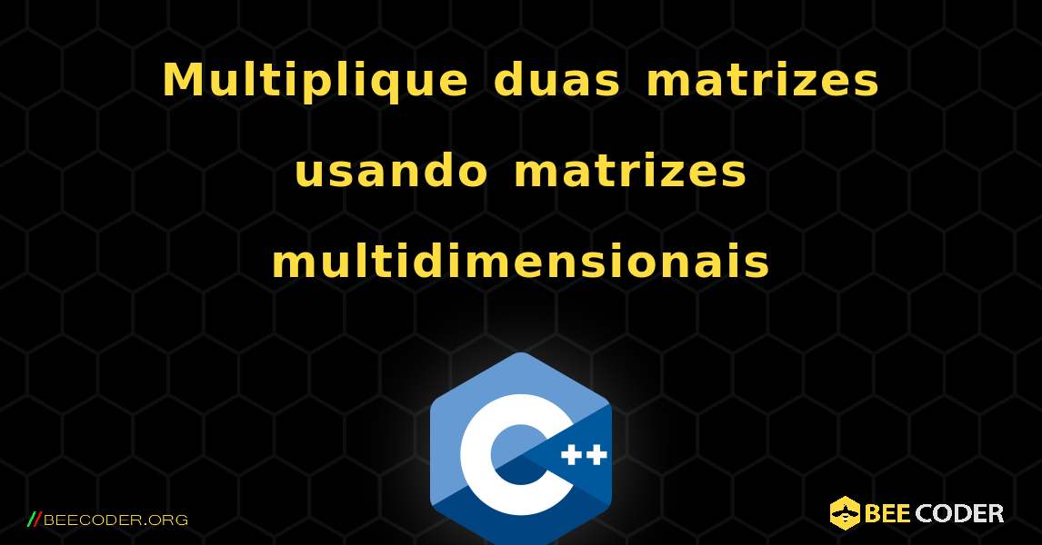Multiplique duas matrizes usando matrizes multidimensionais. C++