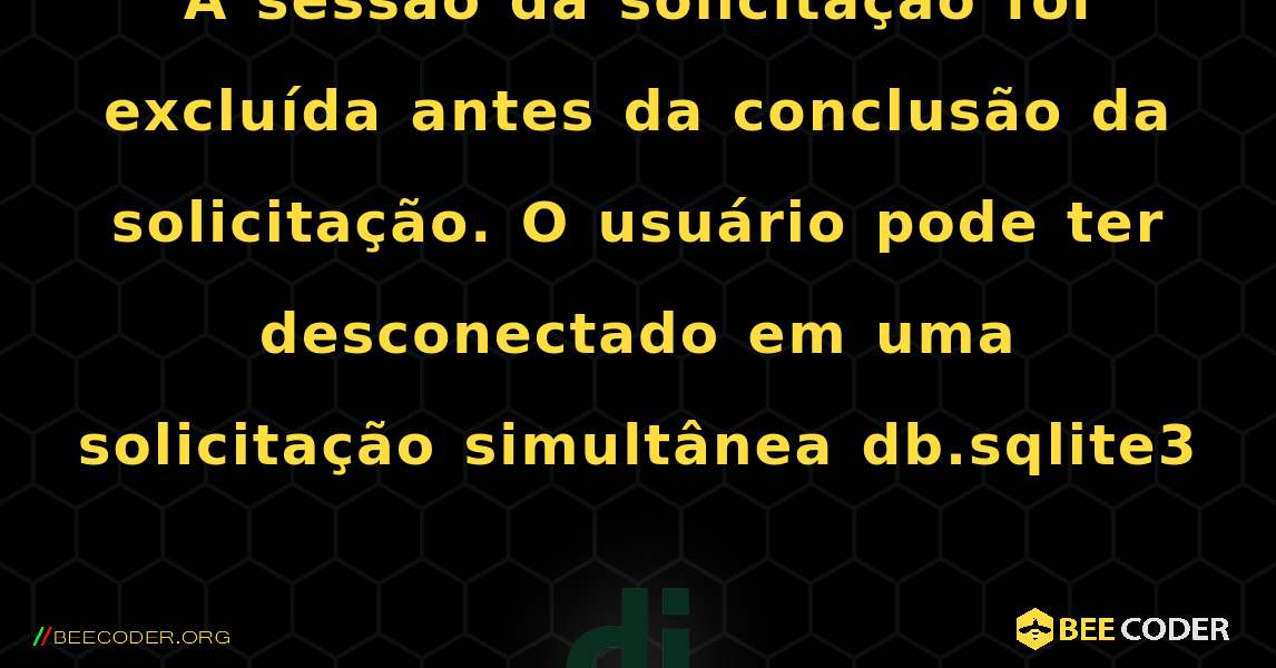 A sessão da solicitação foi excluída antes da conclusão da solicitação. O usuário pode ter desconectado em uma solicitação simultânea db.sqlite3. Django