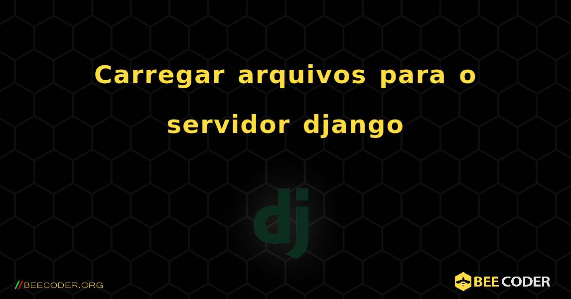 Carregar arquivos para o servidor django. Django